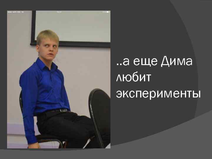 . . а еще Дима любит эксперименты 