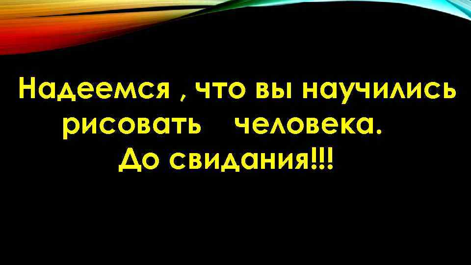 Надеемся , что вы научились рисовать человека. До свидания!!! Надеемся , что вы научились рисовать человека. До свидания!!!