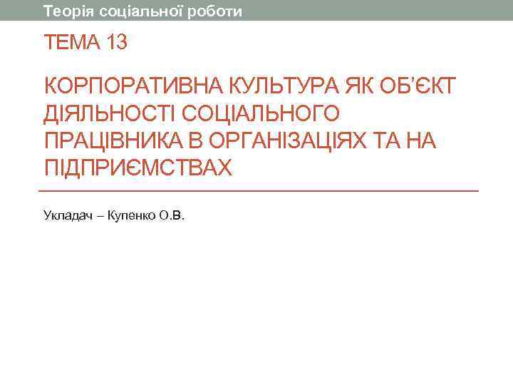 Теорія соціальної роботи ТЕМА 13 КОРПОРАТИВНА КУЛЬТУРА ЯК ОБ’ЄКТ ДІЯЛЬНОСТІ СОЦІАЛЬНОГО ПРАЦІВНИКА В ОРГАНІЗАЦІЯХ