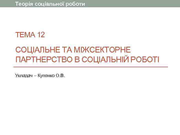 Теорія соціальної роботи ТЕМА 12 СОЦІАЛЬНЕ ТА МІЖСЕКТОРНЕ ПАРТНЕРСТВО В СОЦІАЛЬНІЙ РОБОТІ Укладач –