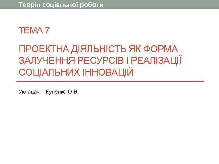 Теорія соціальної роботи  ТЕМА 7 ПРОЕКТНА ДІЯЛЬНІСТЬ ЯК ФОРМА ЗАЛУЧЕННЯ РЕСУРСІВ І РЕАЛІЗАЦІЇ