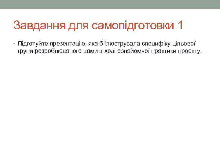 Завдання для самопідготовки 1 • Підготуйте презентацію, яка б ілюструвала специфіку цільової  групи