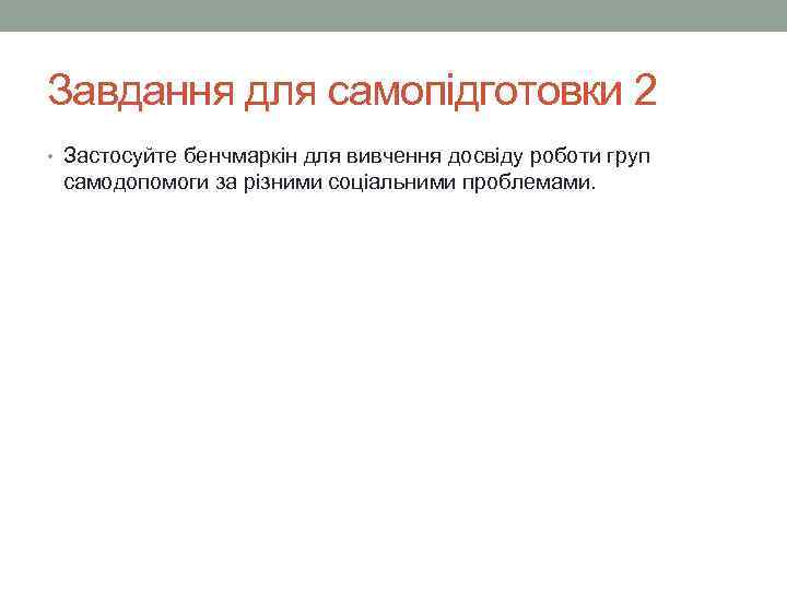 Завдання для самопідготовки 2 • Застосуйте бенчмаркін для вивчення досвіду роботи груп  самодопомоги