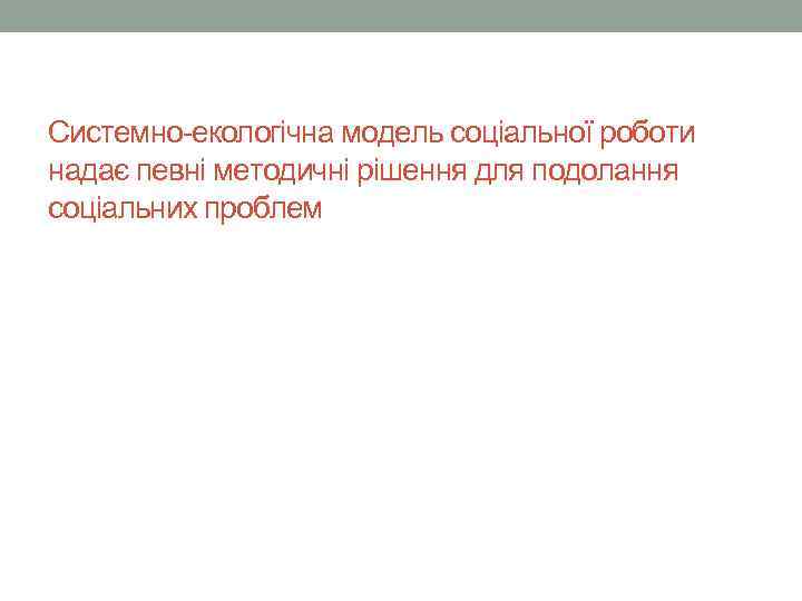 Системно-екологічна модель соціальної роботи надає певні методичні рішення для подолання соціальних проблем 