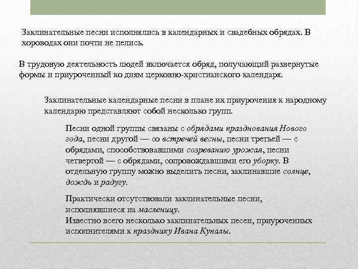 Заклинательные песни исполнялись в календарных и свадебных обрядах. В хороводах они почти не пелись.