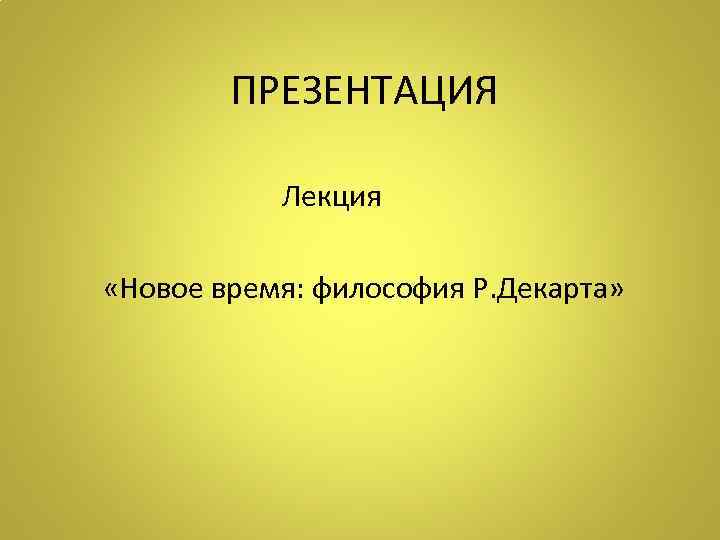   ПРЕЗЕНТАЦИЯ   Лекция  «Новое время: философия Р. Декарта» 