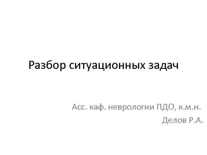 Разбор ситуационных задач   Асс. каф. неврологии ПДО, к. м. н.  