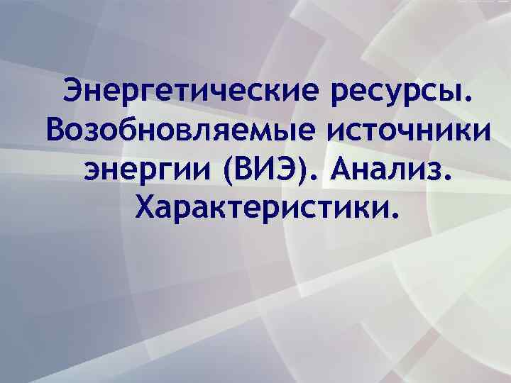  Энергетические ресурсы. Возобновляемые источники  энергии (ВИЭ). Анализ.  Характеристики. 