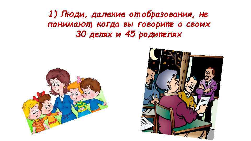 1) Люди, далекие от образования, не понимают, когда вы говорите о своих 30 детях
