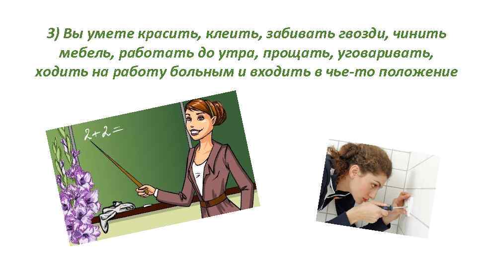  3) Вы умете красить, клеить, забивать гвозди, чинить  мебель, работать до утра,