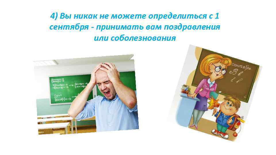 4) Вы никак не можете определиться с 1 сентября - принимать вам поздравления 