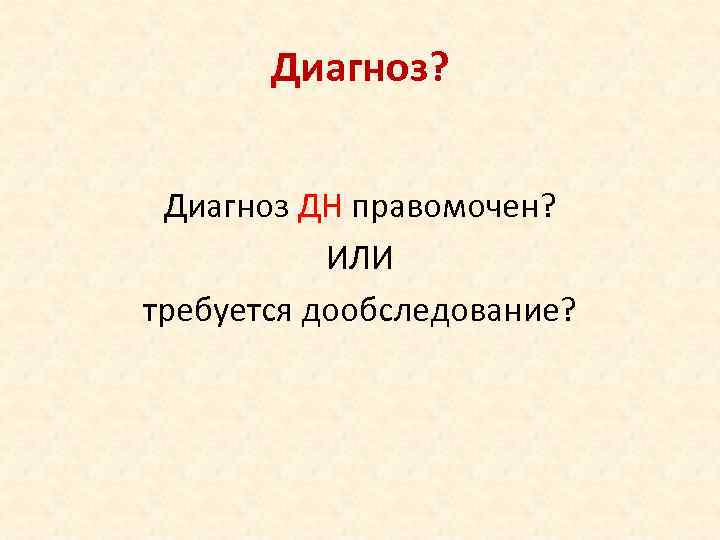   Диагноз? Диагноз ДН правомочен?   ИЛИ требуется дообследование? 