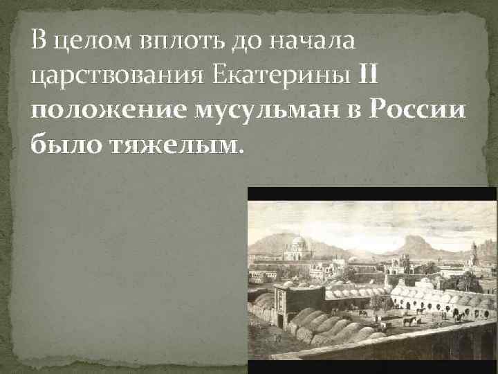 В целом вплоть до начала царствования Екатерины II положение мусульман в России было тяжелым.