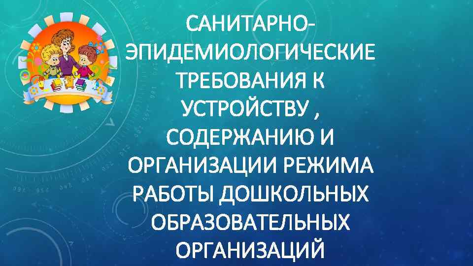  САНИТАРНО- ЭПИДЕМИОЛОГИЧЕСКИЕ ТРЕБОВАНИЯ К УСТРОЙСТВУ , СОДЕРЖАНИЮ И ОРГАНИЗАЦИИ РЕЖИМА РАБОТЫ ДОШКОЛЬНЫХ 