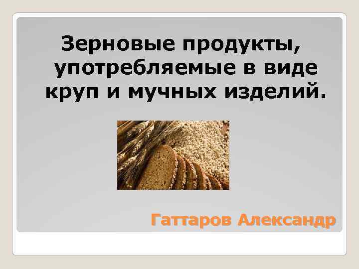  Зерновые продукты,  употребляемые в виде круп и мучных изделий.   