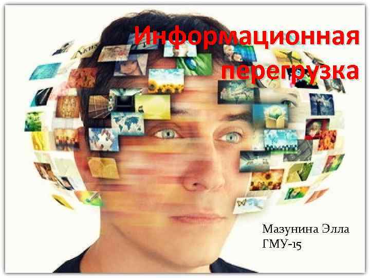Информационная перегрузка   Мазунина Элла   ГМУ-15 
