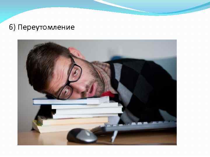 6) Переутомление 