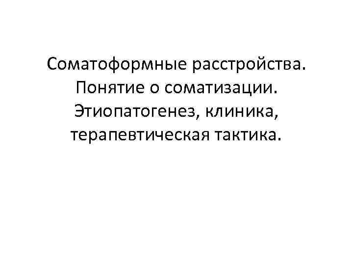 Соматоформные расстройства. Понятие о соматизации. Этиопатогенез, клиника, терапевтическая тактика. Соматоформные расстройства. Понятие о соматизации. Этиопатогенез, клиника, терапевтическая тактика.