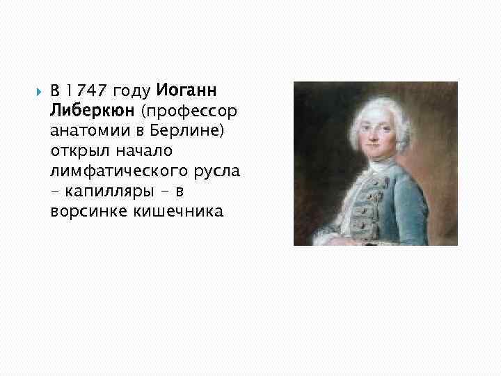   В 1747 году Иоганн Либеркюн (профессор анатомии в Берлине) открыл начало лимфатического