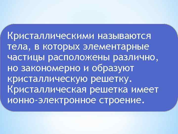 Кристаллическими называются тела, в которых элементарные частицы расположены различно, но закономерно и образуют кристаллическую