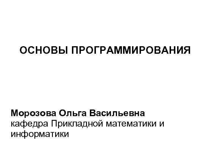  ОСНОВЫ ПРОГРАММИРОВАНИЯ Морозова Ольга Васильевна кафедра Прикладной математики и информатики 