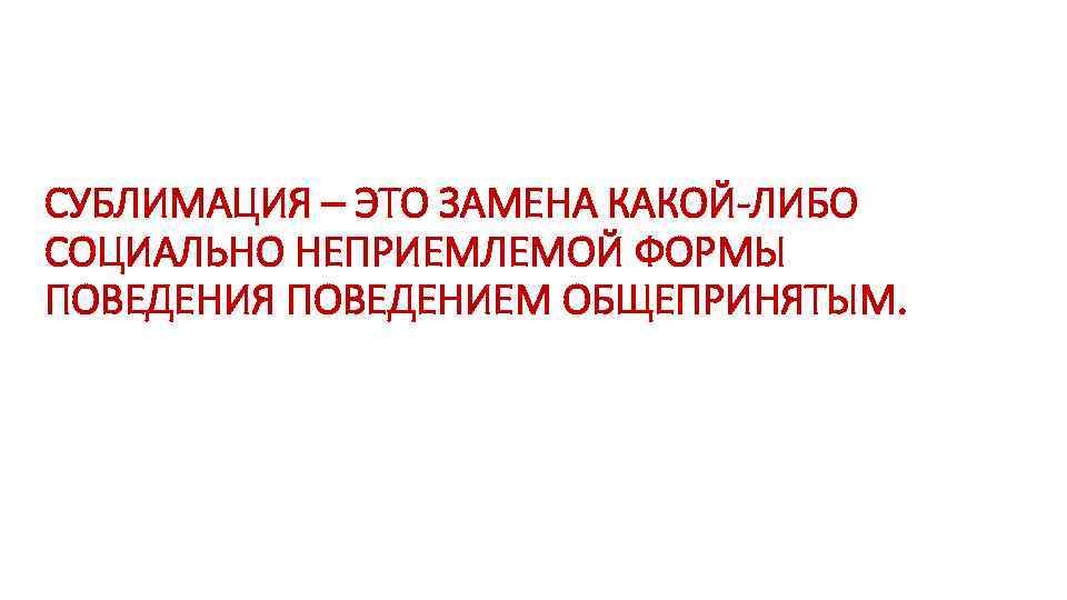 СУБЛИМАЦИЯ – ЭТО ЗАМЕНА КАКОЙ-ЛИБО СОЦИАЛЬНО НЕПРИЕМЛЕМОЙ ФОРМЫ ПОВЕДЕНИЯ ПОВЕДЕНИЕМ ОБЩЕПРИНЯТЫМ. 