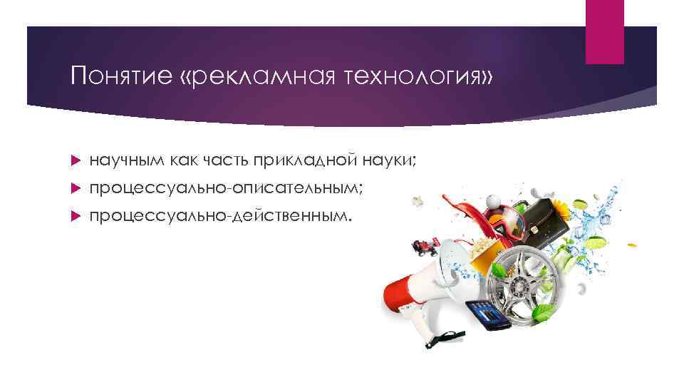 Понятие «рекламная технология»  научным как часть прикладной науки; процессуально-описательным; процессуально-действенным. 