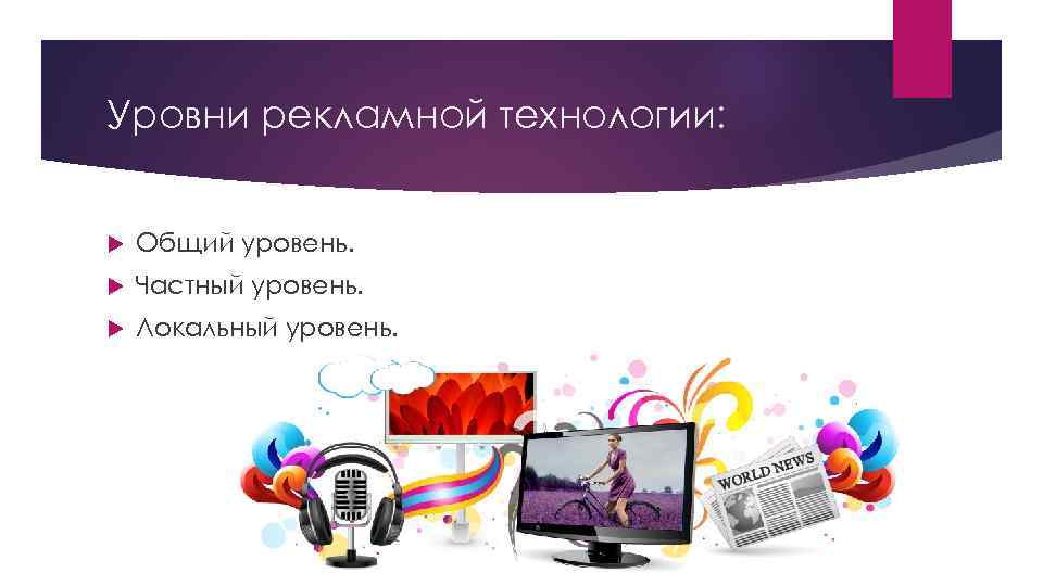 Уровни рекламной технологии:  Общий уровень. Частный уровень. Локальный уровень. 