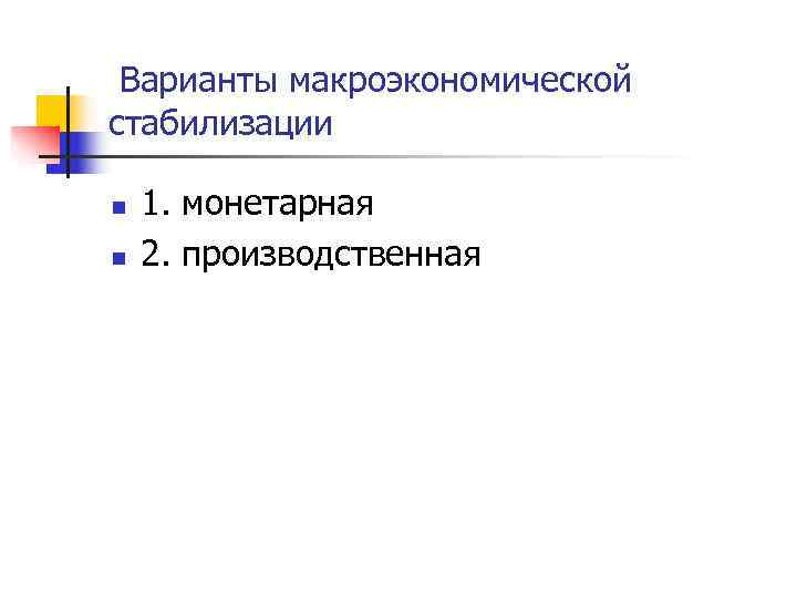  Варианты макроэкономической стабилизации n  1. монетарная n  2. производственная 