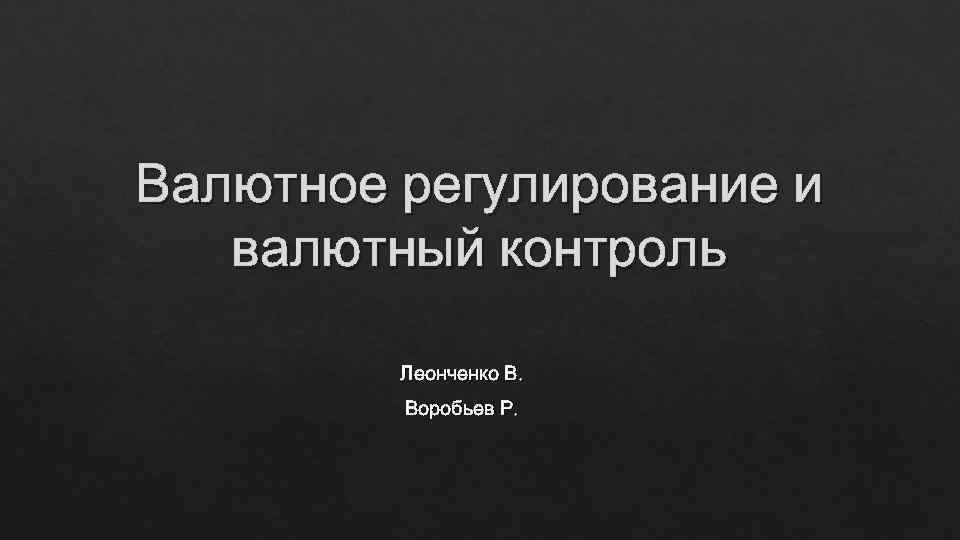 Валютное регулирование и  валютный контроль  Леонченко В.  Воробьев Р. 