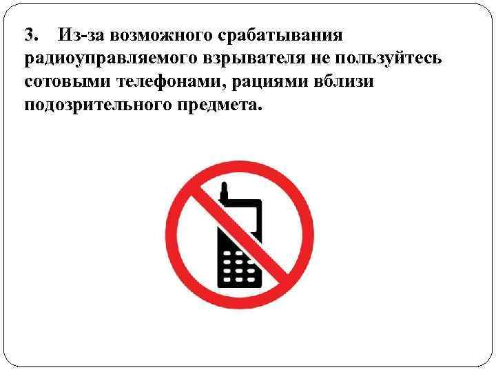 3. Из-за возможного срабатывания радиоуправляемого взрывателя не пользуйтесь  сотовыми телефонами, рациями вблизи подозрительного