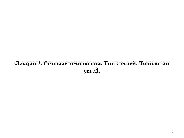 Лекция 3. Сетевые технологии. Типы сетей. Топологии    сетей.   