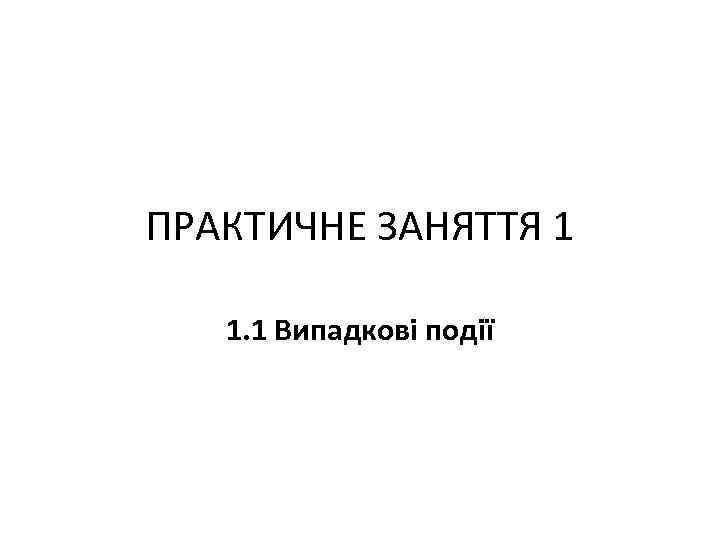 ПРАКТИЧНЕ ЗАНЯТТЯ 1 1. 1 Випадкові події ПРАКТИЧНЕ ЗАНЯТТЯ 1 1. 1 Випадкові події