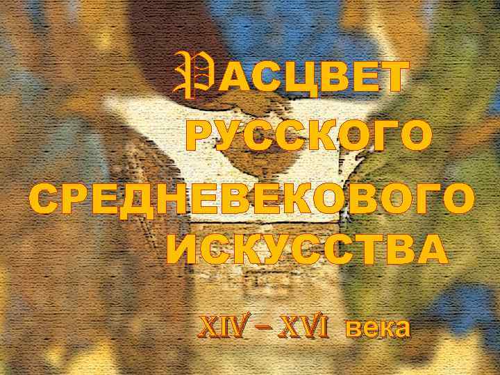PАСЦВЕТ РУССКОГО СРЕДНЕВЕКОВОГО ИСКУССТВА XIV – XVI века PАСЦВЕТ РУССКОГО СРЕДНЕВЕКОВОГО ИСКУССТВА XIV – XVI века