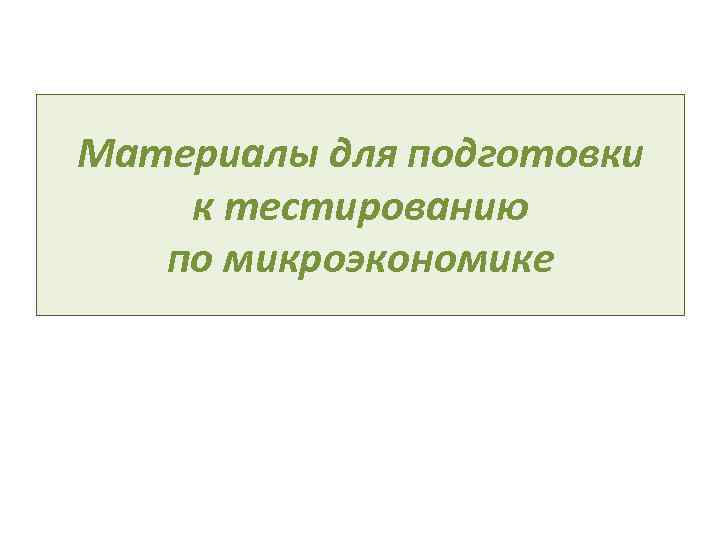 Материалы для подготовки к тестированию по микроэкономике Материалы для подготовки к тестированию по микроэкономике