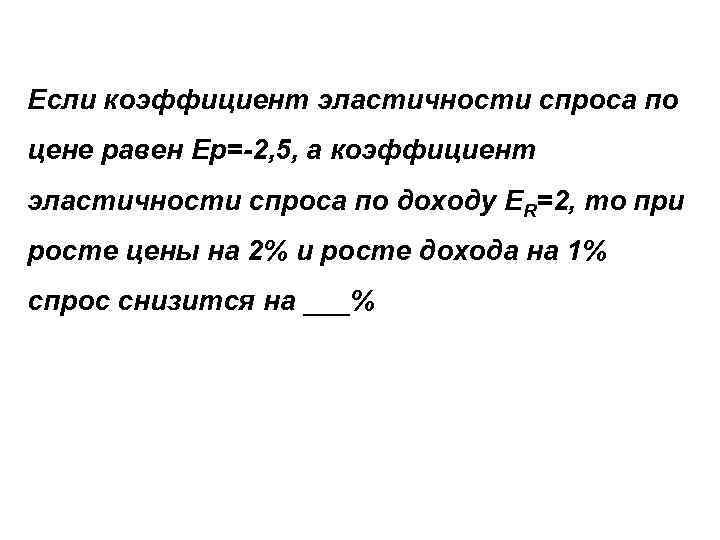 Если коэффициент эластичности спроса по цене равен Ер=-2, 5, а коэффициент эластичности спроса по Если коэффициент эластичности спроса по цене равен Ер=-2, 5, а коэффициент эластичности спроса по