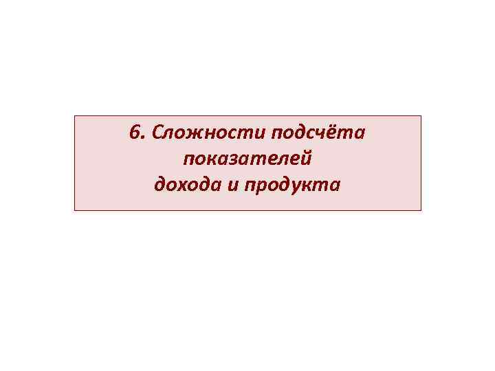 6. Сложности подсчёта  показателей дохода и продукта 