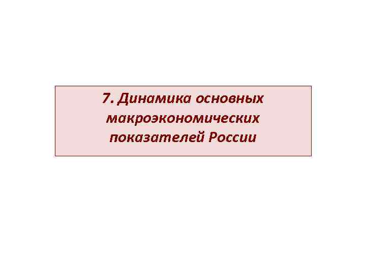 7. Динамика основных  макроэкономических  показателей России 