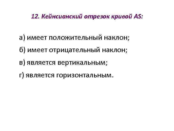   12. Кейнсианский отрезок кривой AS:  а) имеет положительный наклон; б) имеет