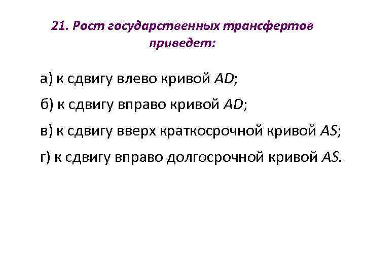  21. Рост государственных трансфертов   приведет:  а) к сдвигу влево кривой