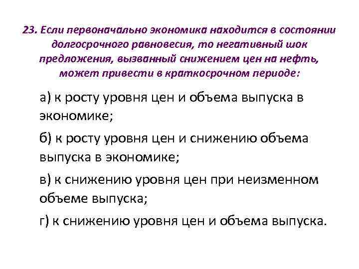 23. Если первоначально экономика находится в состоянии  долгосрочного равновесия, то негативный шок предложения,