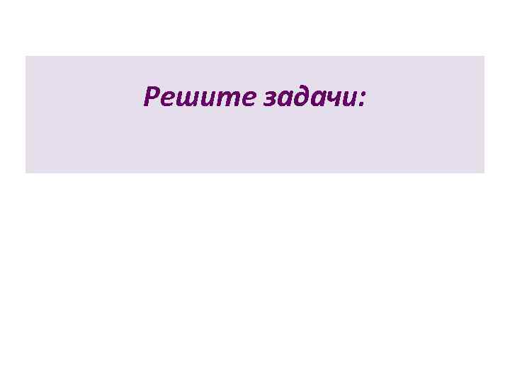 Решите задачи: 