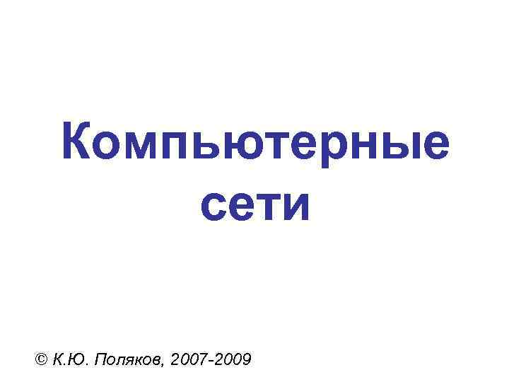  Компьютерные  сети © К. Ю. Поляков, 2007 -2009 