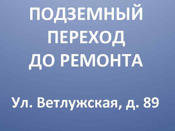  ПОДЗЕМНЫЙ  ПЕРЕХОД  ДО РЕМОНТА Ул. Ветлужская, д. 89 