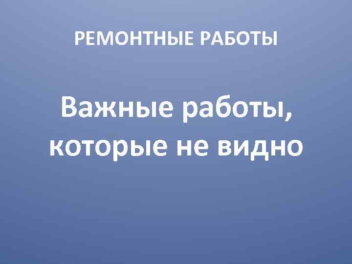  РЕМОНТНЫЕ РАБОТЫ  Важные работы, которые не видно 