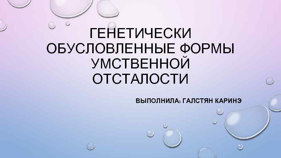   ГЕНЕТИЧЕСКИ ОБУСЛОВЛЕННЫЕ ФОРМЫ УМСТВЕННОЙ ОТСТАЛОСТИ   ВЫПОЛНИЛА: ГАЛСТЯН КАРИНЭ 