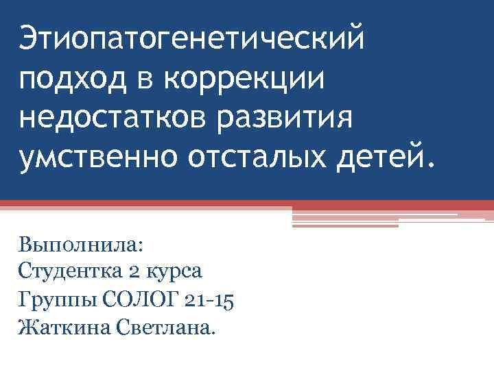 Этиопатогенетический подход в коррекции недостатков развития умственно отсталых детей.  Выполнила: Студентка 2 курса