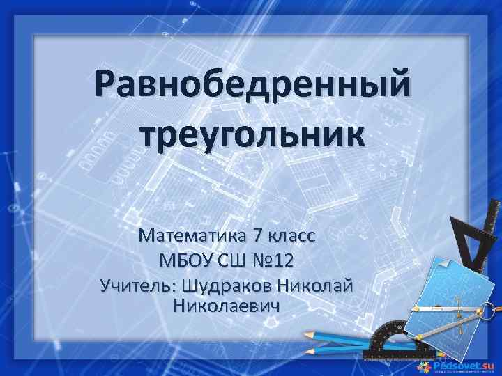Равнобедренный  треугольник Математика 7 класс  МБОУ СШ № 12 Учитель: Шудраков Николай