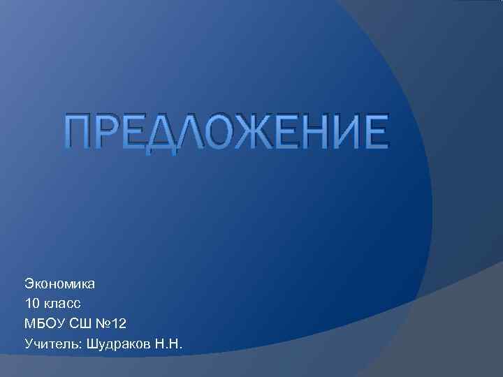  ПРЕДЛОЖЕНИЕ Экономика 10 класс МБОУ СШ № 12 Учитель: Шудраков Н. Н. 