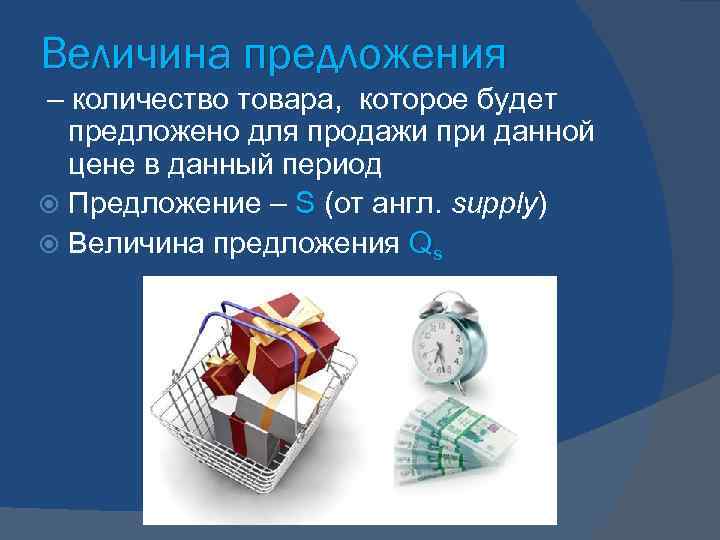 Величина предложения – количество товара, которое будет  предложено для продажи при данной 